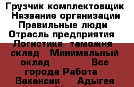 Грузчик-комплектовщик › Название организации ­ Правильные люди › Отрасль предприятия ­ Логистика, таможня, склад › Минимальный оклад ­ 30 000 - Все города Работа » Вакансии   . Адыгея респ.,Майкоп г.